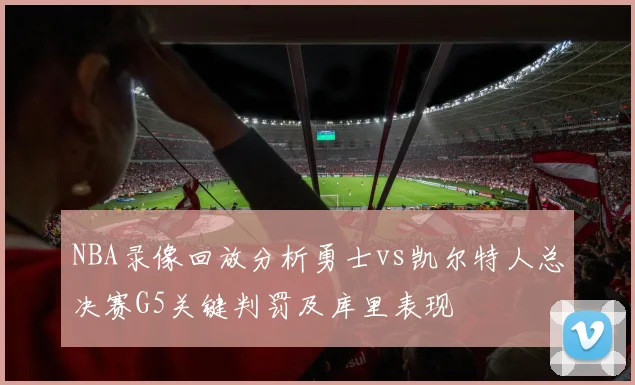 NBA录像回放分析勇士vs凯尔特人总决赛G5关键判罚及库里表现