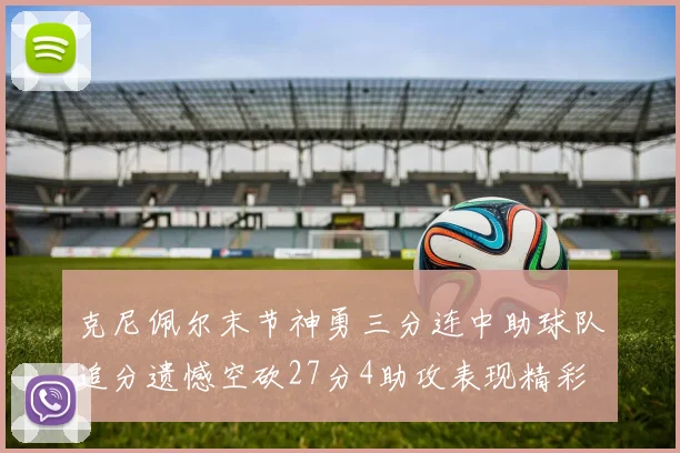 克尼佩尔末节神勇三分连中助球队追分遗憾空砍27分4助攻表现精彩