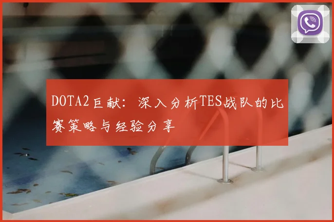 DOTA2巨献：深入分析TES战队的比赛策略与经验分享