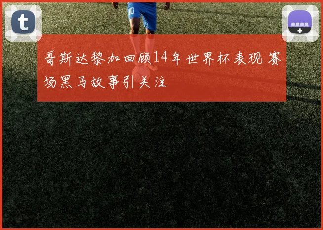 哥斯达黎加回顾14年世界杯表现 赛场黑马故事引关注