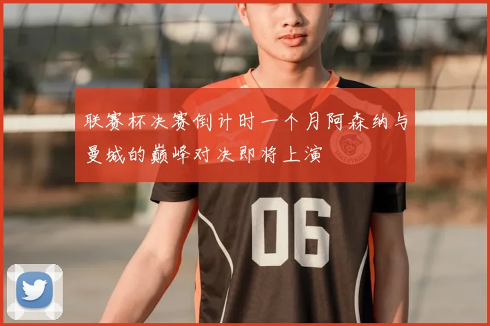 联赛杯决赛倒计时一个月阿森纳与曼城的巅峰对决即将上演