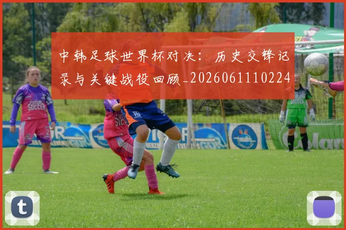 中韩足球世界杯对决：历史交锋记录与关键战役回顾_20260611102240
