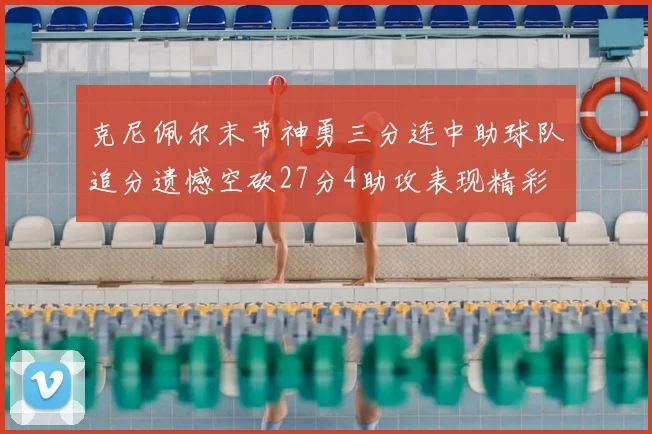 克尼佩尔末节神勇三分连中助球队追分遗憾空砍27分4助攻表现精彩