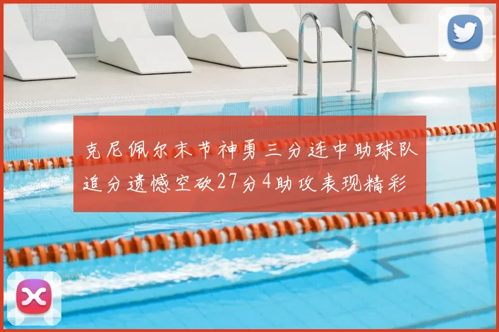 克尼佩尔末节神勇三分连中助球队追分遗憾空砍27分4助攻表现精彩
