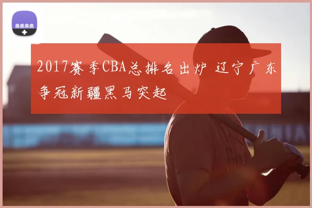 2017赛季CBA总排名出炉 辽宁广东争冠新疆黑马突起