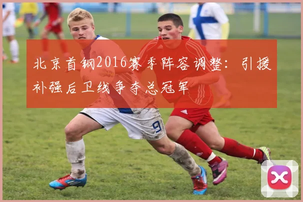 北京首钢2016赛季阵容调整：引援补强后卫线争夺总冠军