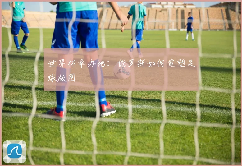 世界杯举办地：俄罗斯如何重塑足球版图