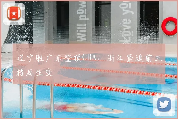 辽宁胜广东登顶CBA，浙江紧追前三格局生变