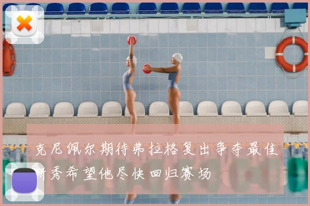 克尼佩尔期待弗拉格复出争夺最佳新秀希望他尽快回归赛场