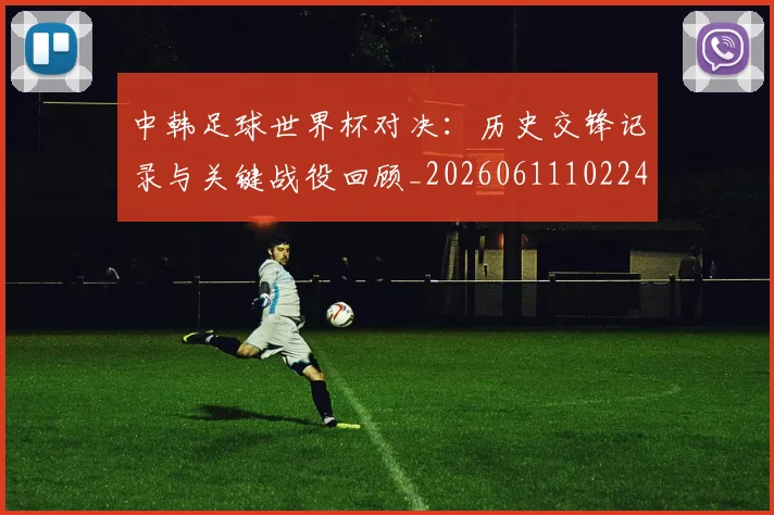 中韩足球世界杯对决：历史交锋记录与关键战役回顾_20260611102240