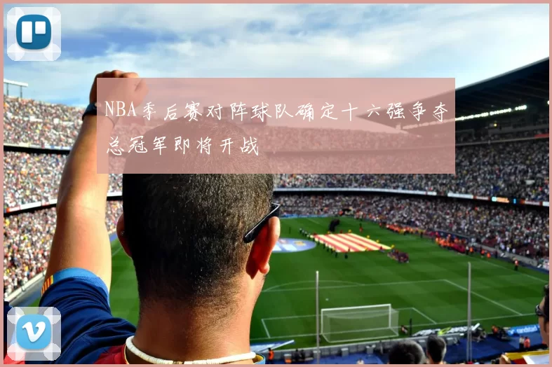 NBA季后赛对阵球队确定十六强争夺总冠军即将开战