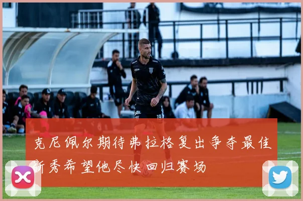克尼佩尔期待弗拉格复出争夺最佳新秀希望他尽快回归赛场