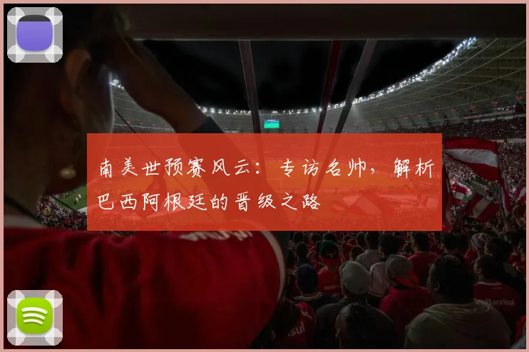 南美世预赛风云：专访名帅，解析巴西阿根廷的晋级之路