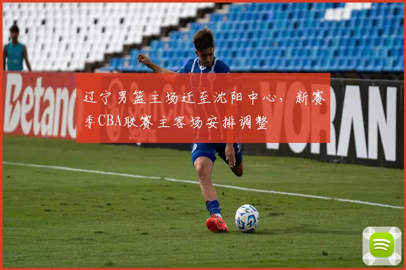 辽宁男篮主场迁至沈阳中心，新赛季CBA联赛主客场安排调整