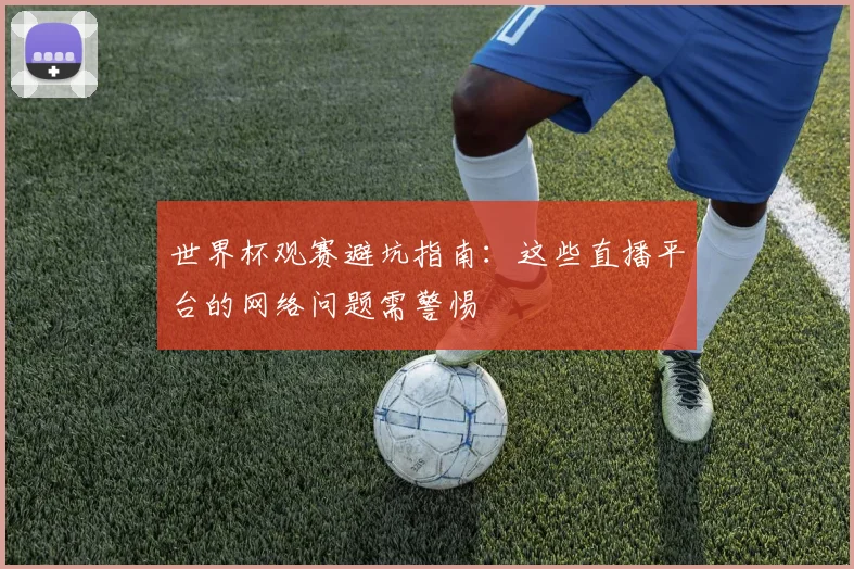 世界杯观赛避坑指南：这些直播平台的网络问题需警惕