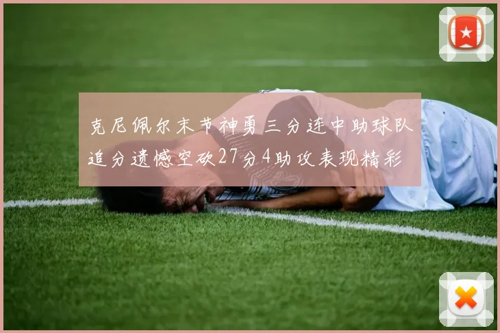 克尼佩尔末节神勇三分连中助球队追分遗憾空砍27分4助攻表现精彩