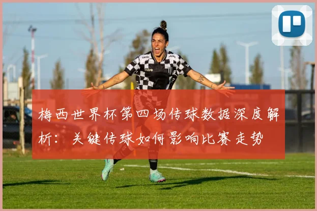 梅西世界杯第四场传球数据深度解析：关键传球如何影响比赛走势