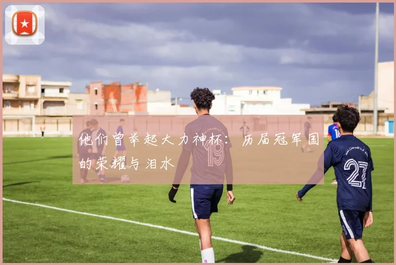 他们曾举起大力神杯：历届冠军国的荣耀与泪水