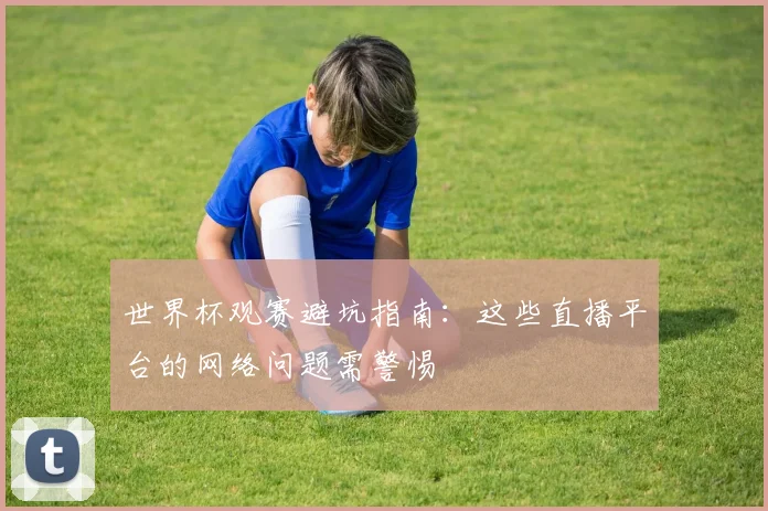 世界杯观赛避坑指南：这些直播平台的网络问题需警惕