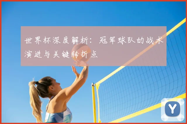 世界杯深度解析：冠军球队的战术演进与关键转折点