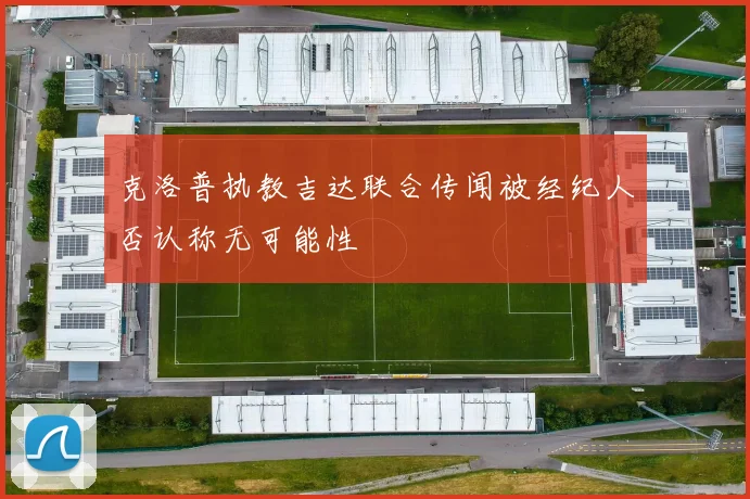 克洛普执教吉达联合传闻被经纪人否认称无可能性