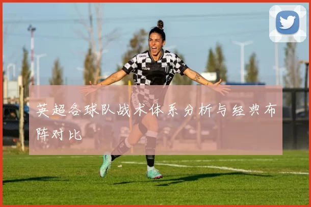 英超各球队战术体系分析与经典布阵对比