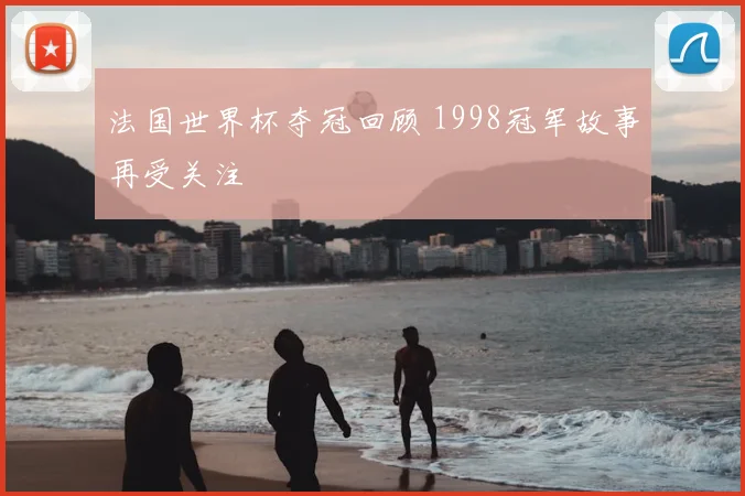 法国世界杯夺冠回顾 1998冠军故事再受关注