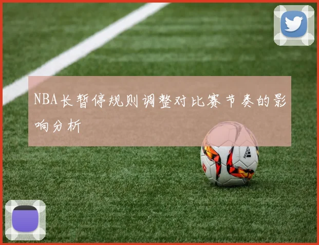 NBA长暂停规则调整对比赛节奏的影响分析