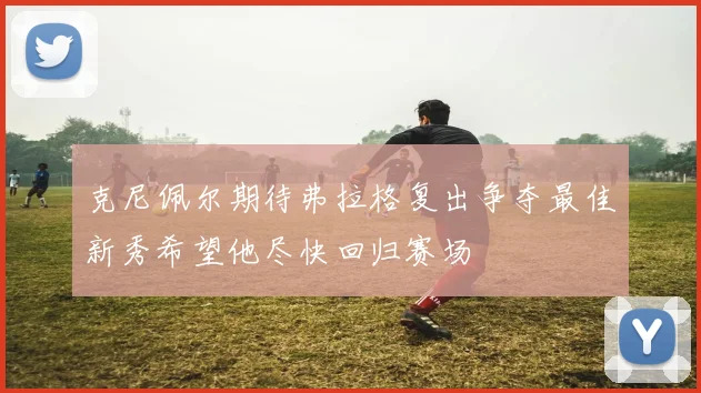 克尼佩尔期待弗拉格复出争夺最佳新秀希望他尽快回归赛场