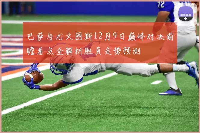 巴萨与尤文图斯12月9日巅峰对决前瞻看点全解析胜负走势预测
