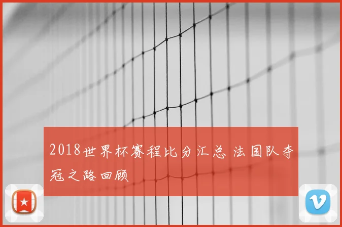 2018世界杯赛程比分汇总 法国队夺冠之路回顾