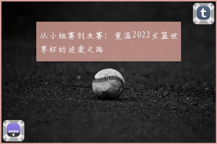 从小组赛到决赛：重温2022女篮世界杯的逆袭之路