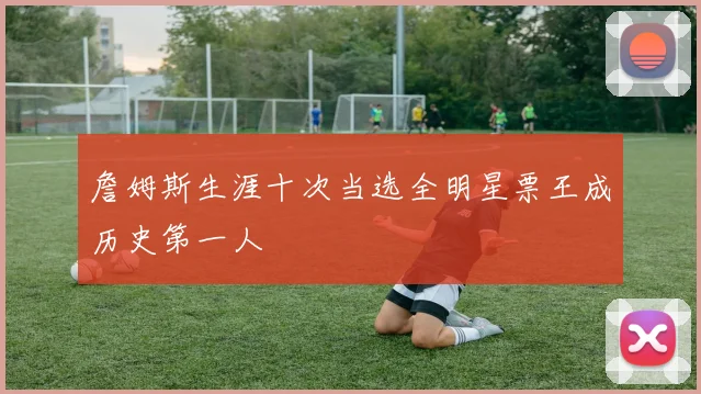 詹姆斯生涯十次当选全明星票王成历史第一人