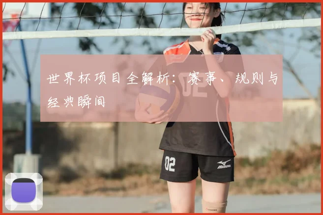 世界杯项目全解析：赛事、规则与经典瞬间