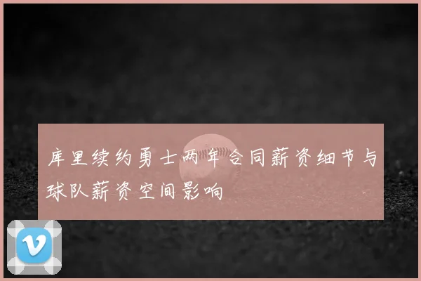 库里续约勇士两年合同薪资细节与球队薪资空间影响