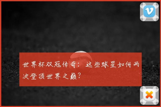 世界杯双冠传奇：这些球星如何两次登顶世界之巅？