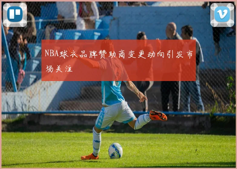 NBA球衣品牌赞助商变更动向引发市场关注