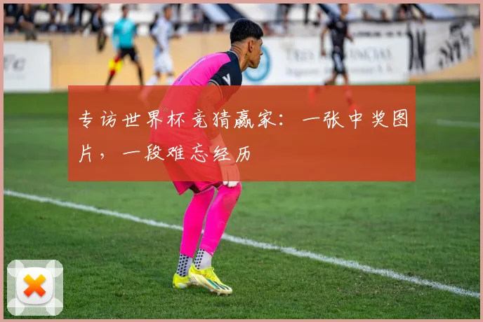 专访世界杯竞猜赢家：一张中奖图片，一段难忘经历