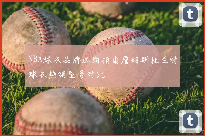 NBA球衣品牌选购指南詹姆斯杜兰特球衣热销型号对比