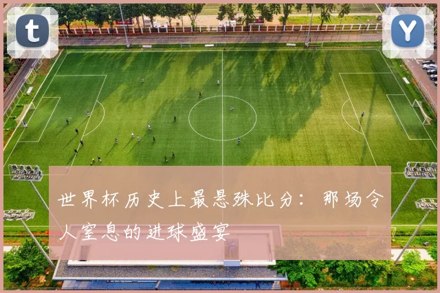 世界杯历史上最悬殊比分：那场令人窒息的进球盛宴