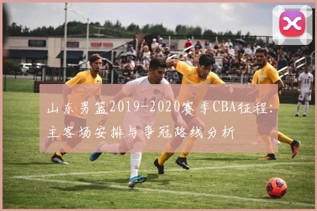 山东男篮2019-2020赛季CBA征程：主客场安排与争冠路线分析
