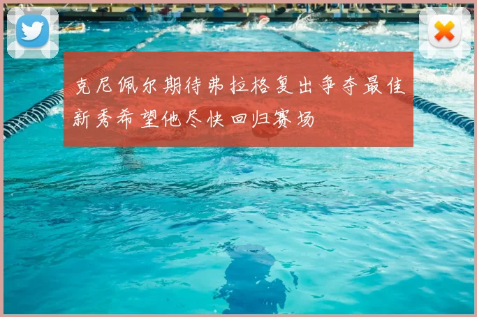 克尼佩尔期待弗拉格复出争夺最佳新秀希望他尽快回归赛场