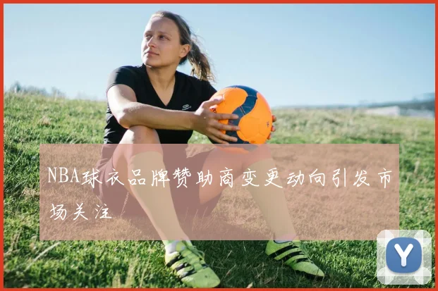 NBA球衣品牌赞助商变更动向引发市场关注