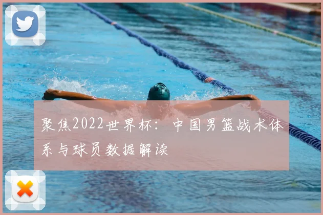 聚焦2022世界杯：中国男篮战术体系与球员数据解读