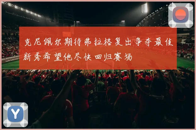克尼佩尔期待弗拉格复出争夺最佳新秀希望他尽快回归赛场