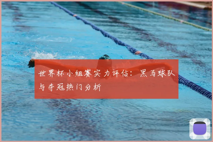世界杯小组赛实力评估：黑马球队与夺冠热门分析