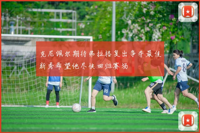 克尼佩尔期待弗拉格复出争夺最佳新秀希望他尽快回归赛场