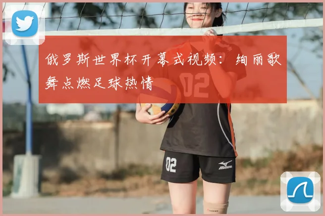 俄罗斯世界杯开幕式视频：绚丽歌舞点燃足球热情