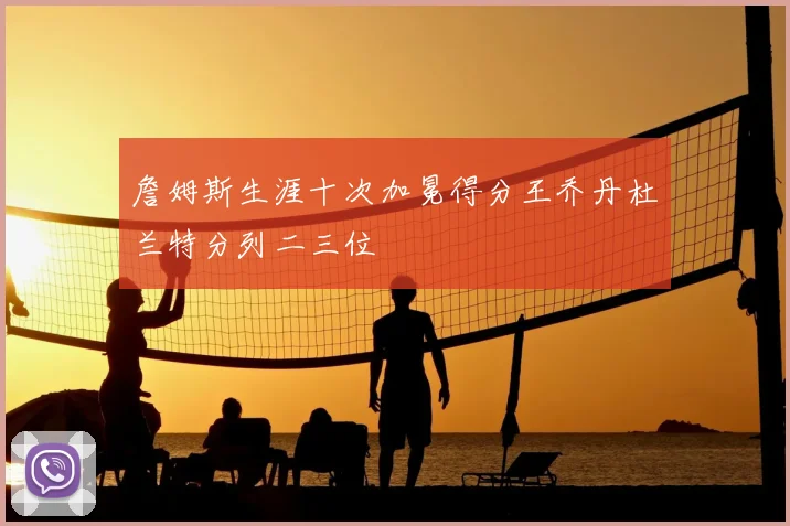 詹姆斯生涯十次加冕得分王乔丹杜兰特分列二三位