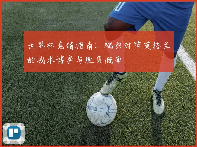 世界杯竞猜指南：瑞典对阵英格兰的战术博弈与胜负概率